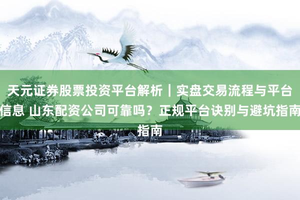 天元证券股票投资平台解析｜实盘交易流程与平台信息 山东配资公司可靠吗？正规平台诀别与避坑指南