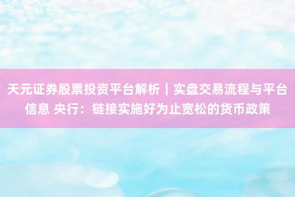 天元证券股票投资平台解析｜实盘交易流程与平台信息 央行：链接实施好为止宽松的货币政策
