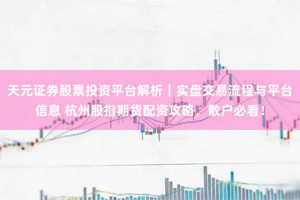天元证券股票投资平台解析｜实盘交易流程与平台信息 杭州股指期货配资攻略，散户必看！