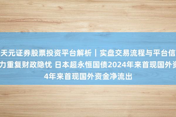 天元证券股票投资平台解析｜实盘交易流程与平台信息 通胀压力重复财政隐忧 日本超永恒国债2024年来首现国外资金净流出