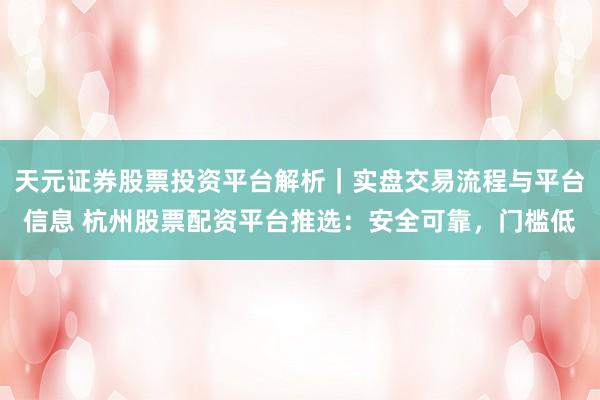 天元证券股票投资平台解析｜实盘交易流程与平台信息 杭州股票配资平台推选：安全可靠，门槛低