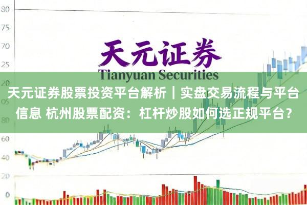 天元证券股票投资平台解析｜实盘交易流程与平台信息 杭州股票配资：杠杆炒股如何选正规平台？