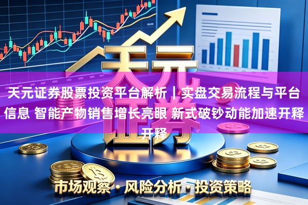天元证券股票投资平台解析｜实盘交易流程与平台信息 智能产物销售增长亮眼 新式破钞动能加速开释
