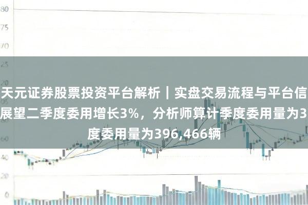 天元证券股票投资平台解析｜实盘交易流程与平台信息 特斯拉展望二季度委用增长3%，分析师算计季度委用量为396,466辆