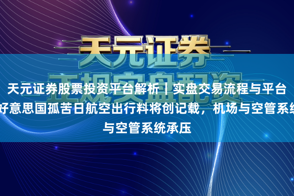 天元证券股票投资平台解析｜实盘交易流程与平台信息 好意思国孤苦日航空出行料将创记载，机场与空管系统承压